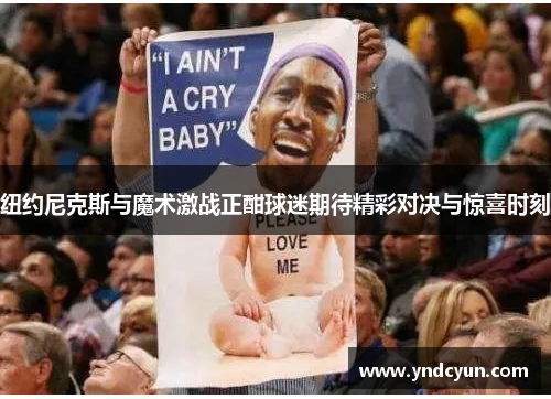 纽约尼克斯与魔术激战正酣球迷期待精彩对决与惊喜时刻